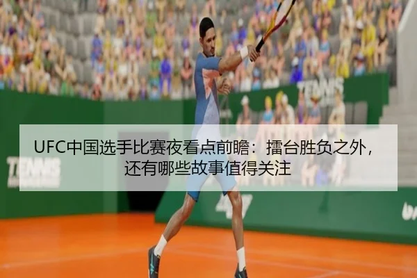 UFC中国选手比赛夜看点前瞻：擂台胜负之外，还有哪些故事值得关注（kaiyun）